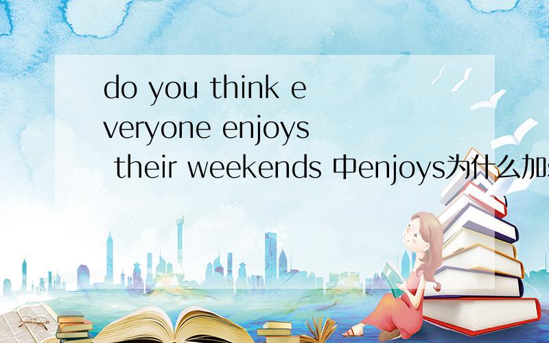 do you think everyone enjoys their weekends 中enjoys为什么加s