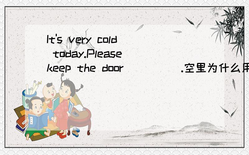 It's very cold today.Please keep the door_____.空里为什么用closed,而是不是用close到底是那个?