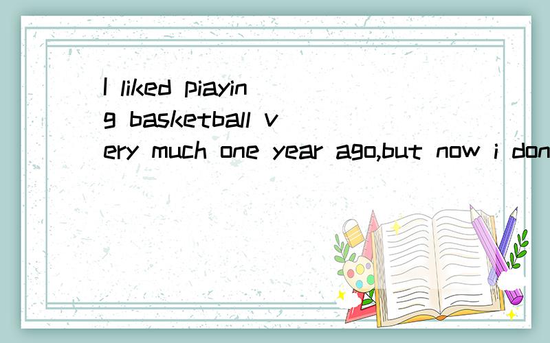 I liked piaying basketball very much one year ago,but now i don