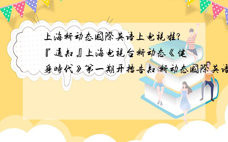 上海新动态国际英语上电视啦?『通知』上海电视台新动态《健身时代》第一期开播告知 新动态国际英语与上海电视台五星体育频道《健身时代》栏目进行合作,推出一档“健身学英语”的节