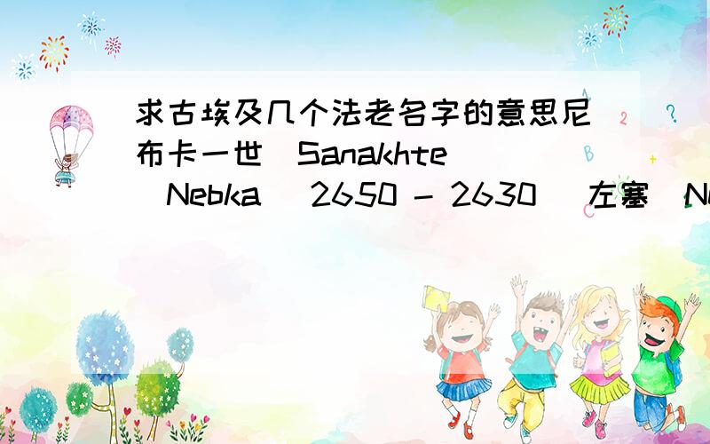 求古埃及几个法老名字的意思尼布卡一世（Sanakhte (Nebka) 2650 - 2630） 左塞（Netjerykhet (Djoser) 2630 - 2611） 斯奈夫鲁（Sekhemkhet (Djoser Teti) 2611 - 2603） 卡巴（Khaba 2603 - 2599） 胡尼（Huni 2599 - 2575）第