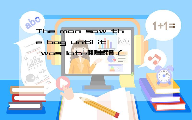 The man saw the bag until it was late哪里错了