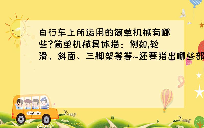 自行车上所运用的简单机械有哪些?简单机械具体指：例如,轮滑、斜面、三脚架等等~还要指出哪些部分运用到的,比如,链条和齿轮运用了斜面原理等等