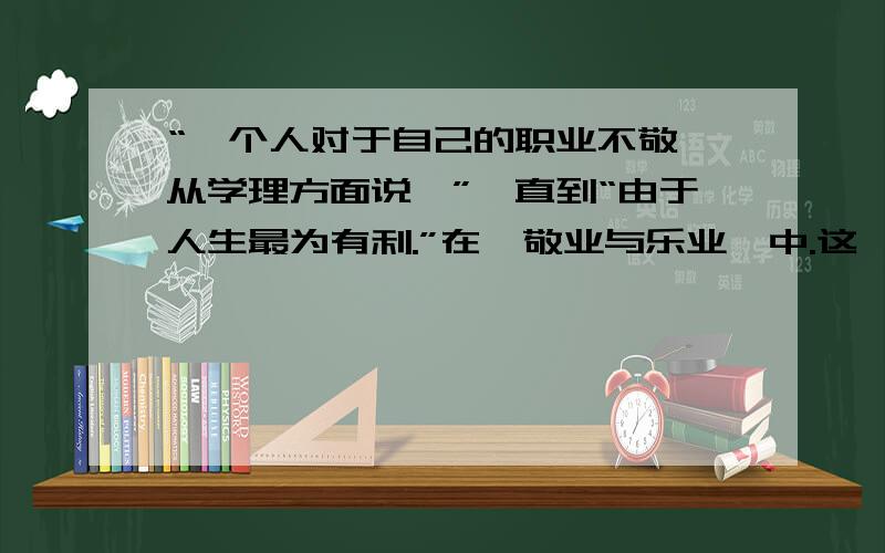 “一个人对于自己的职业不敬,从学理方面说,”一直到“由于人生最为有利.”在《敬业与乐业》中.这一段话求一个仿写,只需结构一样就行,先给的满意.