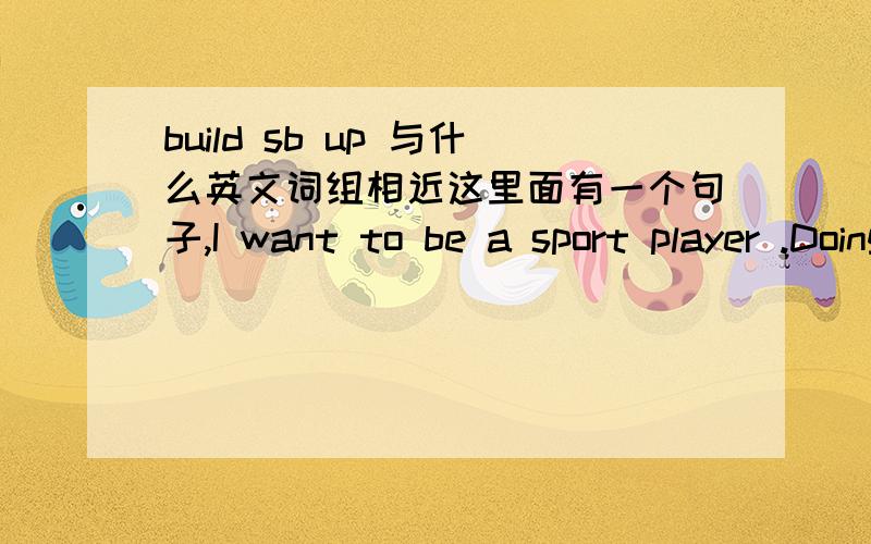 build sb up 与什么英文词组相近这里面有一个句子,I want to be a sport player .Doing that can build me up  这里的bulid sb up 与什么词组相近啊.