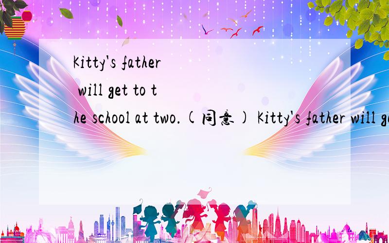 Kitty's father will get to the school at two.(同意) Kitty's father will get to the school at ()()tw2.She'd like to visit the library first.(同意句)She （）（）visit the library first.8点之前回答