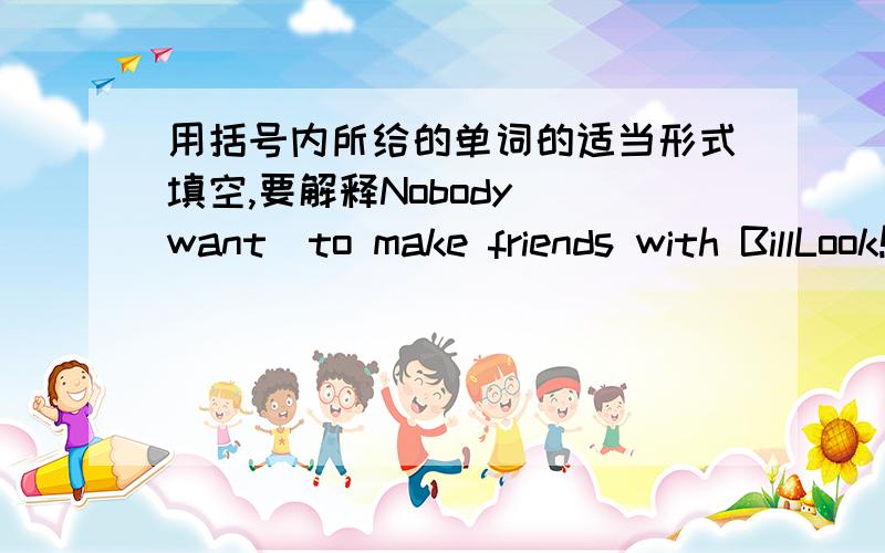 用括号内所给的单词的适当形式填空,要解释Nobody_(want)to make friends with BillLook!A group of American people_(stand)under the big treeHis family_(enjoy)watching volleyball gameNeither of the twin brothers_(like) hamburgersThe old w