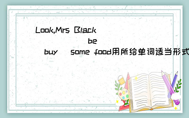 Look,Mrs Black_____(be)_____(buy) some food用所给单词适当形式填空