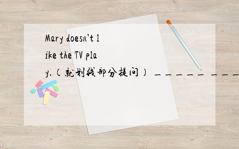 Mary doesn't like the TV play.（就划线部分提问） _____ _____Mary ______ ______the film?