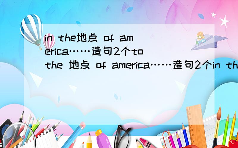 in the地点 of america……造句2个to the 地点 of america……造句2个in the地点 of america……造句2个to the 地点 of america……造句2个have to do sth……肯定 ,否定,疑问(各一个）the other……造句2个 other……