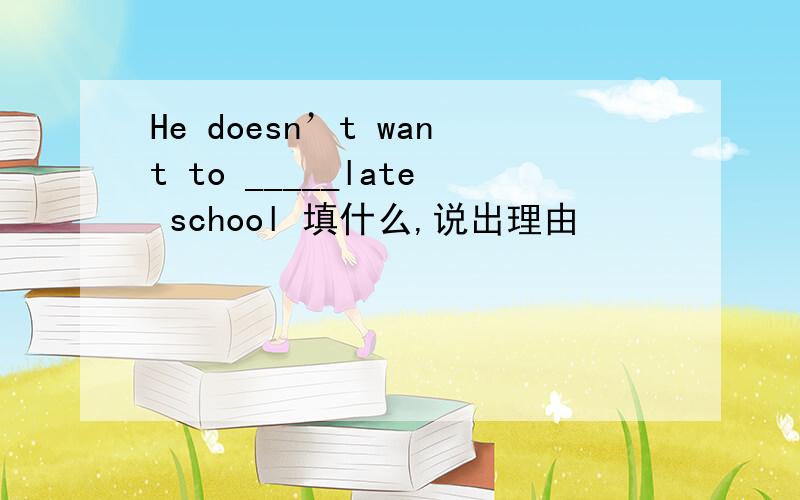 He doesn’t want to _____late school 填什么,说出理由