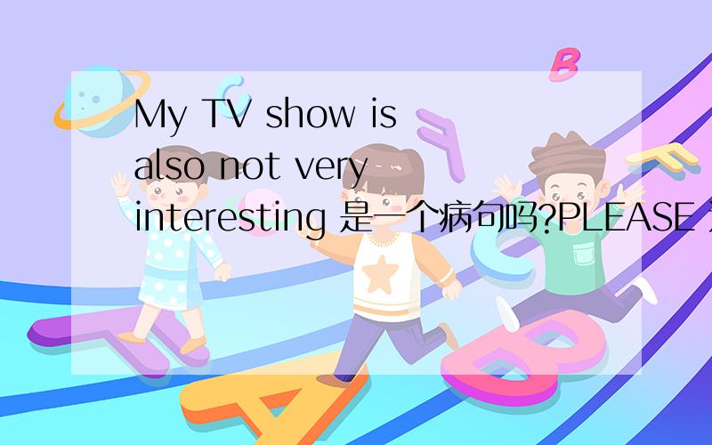 My TV show is also not very interesting 是一个病句吗?PLEASE 还要有原因