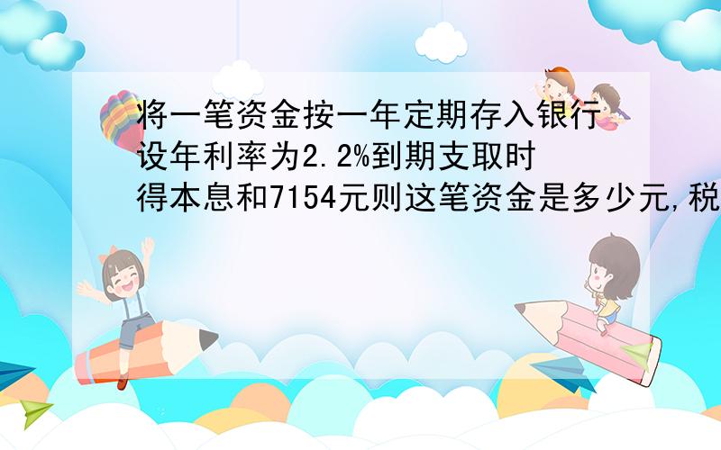 将一笔资金按一年定期存入银行设年利率为2.2%到期支取时得本息和7154元则这笔资金是多少元,税后利息是多