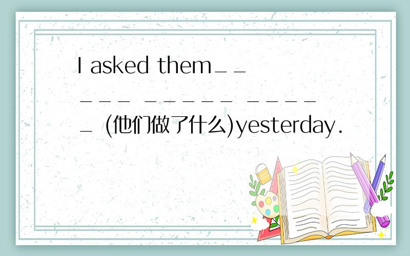 I asked them_____ _____ _____ (他们做了什么)yesterday.