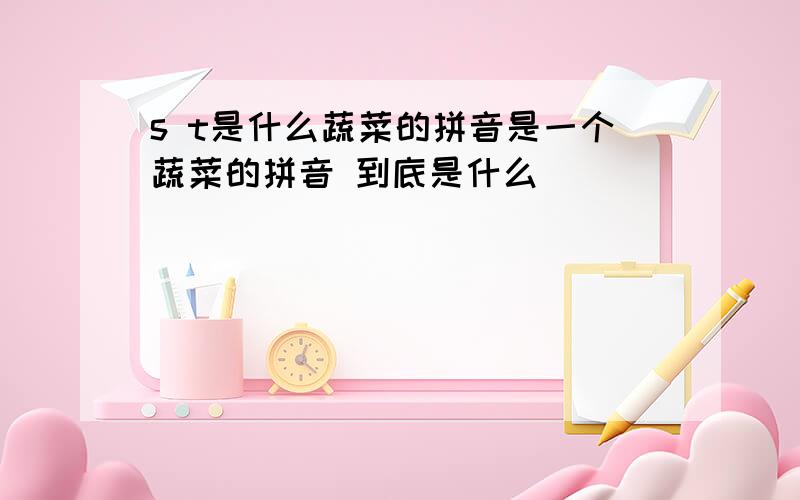 s t是什么蔬菜的拼音是一个蔬菜的拼音 到底是什么