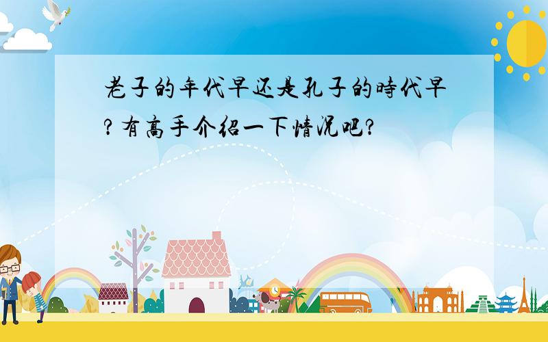 老子的年代早还是孔子的时代早?有高手介绍一下情况吧?