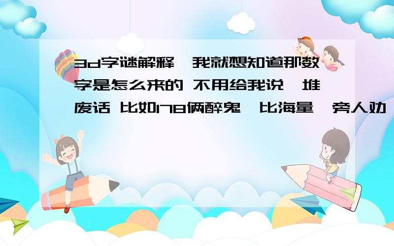 3d字谜解释、我就想知道那数字是怎么来的 不用给我说一堆废话 比如178俩醉鬼,比海量,旁人劝,更癫狂是怎么出的 最好是以前所有的都是怎么来的