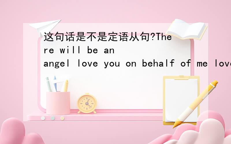 这句话是不是定语从句?There will be an angel love you on behalf of me love you on behalf of me 是angel 的 定语从句么?是不是少了关系词?