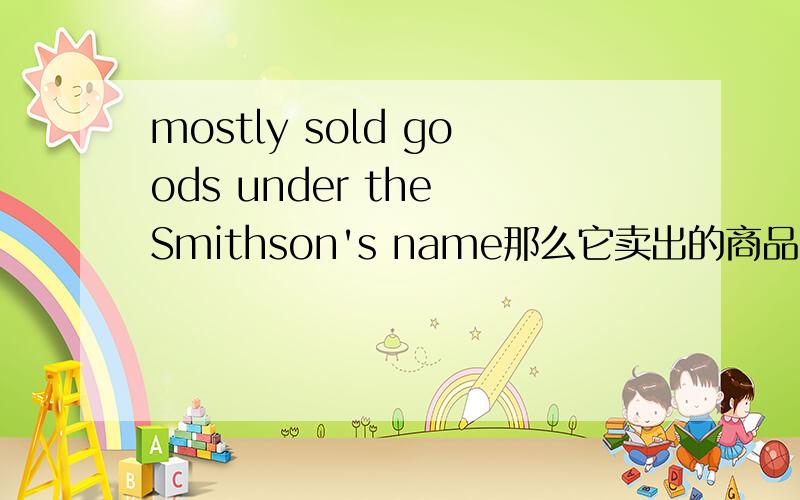 mostly sold goods under the Smithson's name那么它卖出的商品到底是不时Smithson牌的呀?答案是不是,但为什么?
