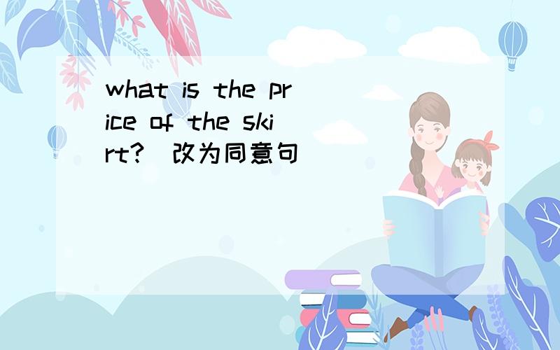 what is the price of the skirt?(改为同意句)