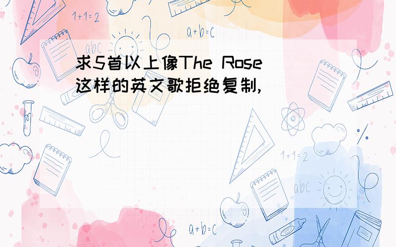 求5首以上像The Rose这样的英文歌拒绝复制,