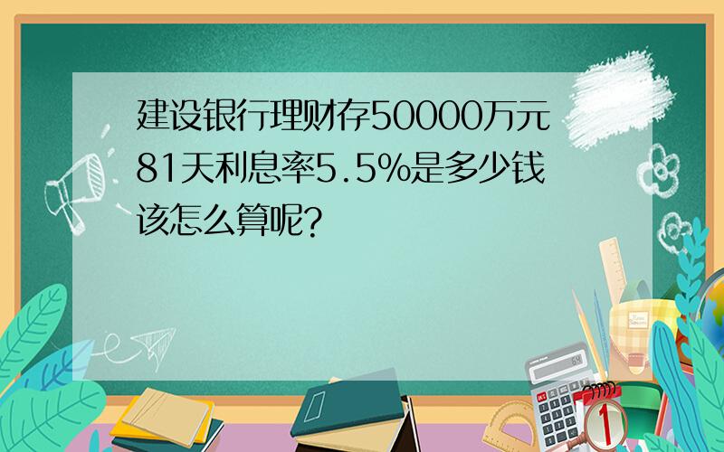 建设银行理财存50000万元81天利息率5.5%是多少钱该怎么算呢?