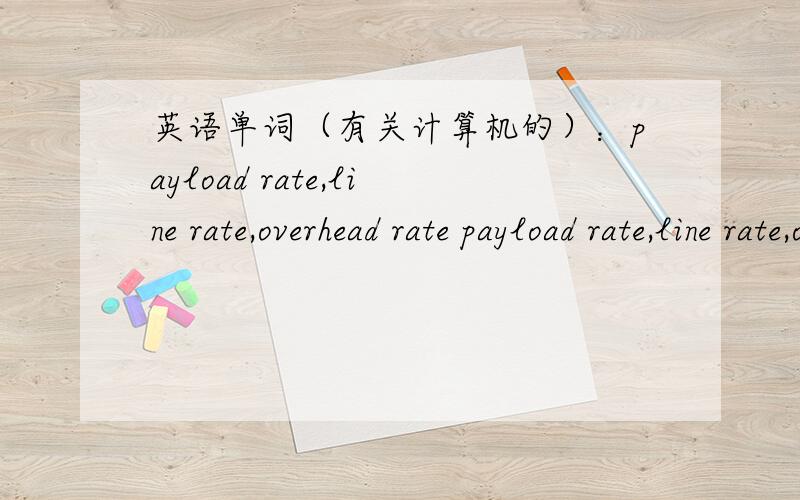 英语单词（有关计算机的）：payload rate,line rate,overhead rate payload rate,line rate,overhead rate