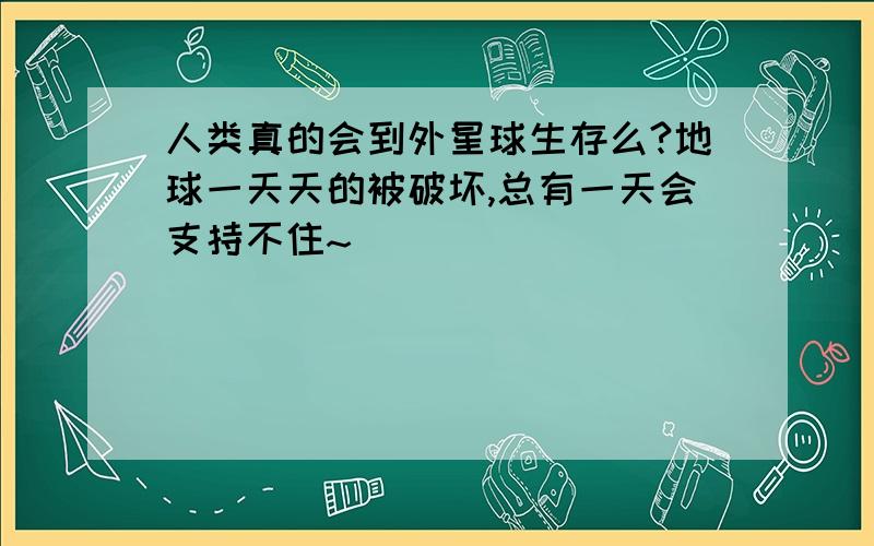 人类真的会到外星球生存么?地球一天天的被破坏,总有一天会支持不住~