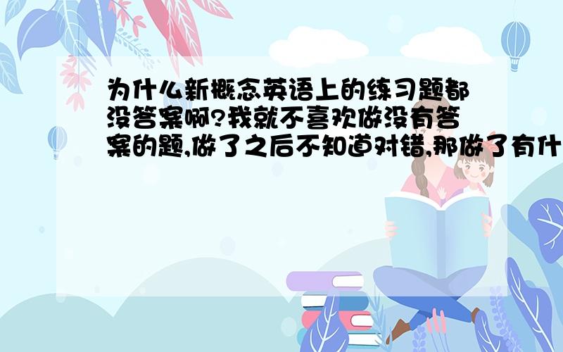 为什么新概念英语上的练习题都没答案啊?我就不喜欢做没有答案的题,做了之后不知道对错,那做了有什么用呢?