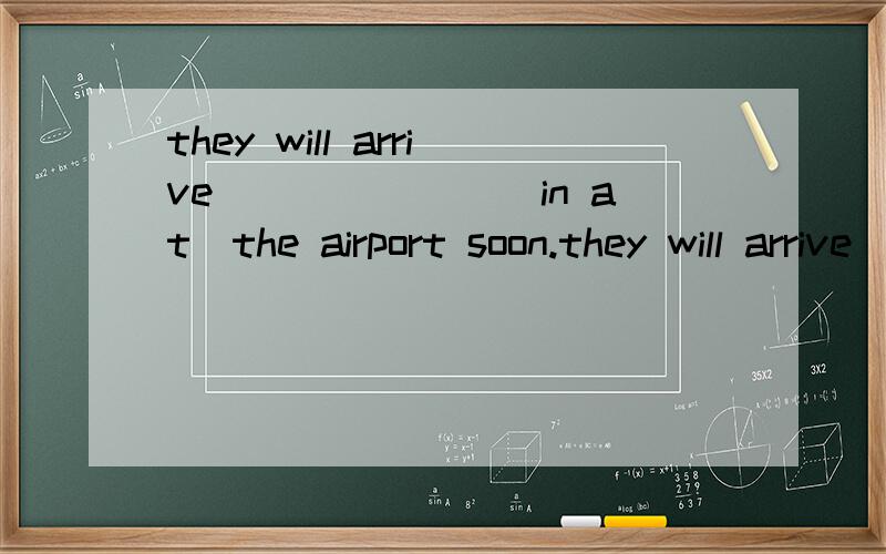 they will arrive_______（in at）the airport soon.they will arrive_______（in at）lanzhou soon.话说这两题好搞啊.