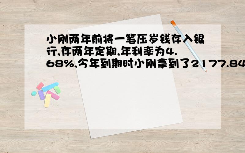 小刚两年前将一笔压岁钱存入银行,存两年定期,年利率为4.68%,今年到期时小刚拿到了2177.84元.你知道小刚需用方程 各种的符号要会打(不要弄一些乱七八糟的符号 , 谢谢大家 请帮帮忙反正最后