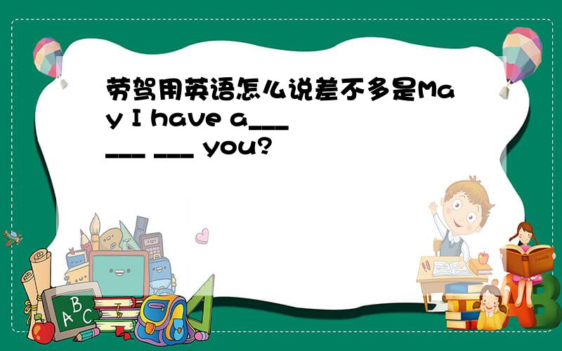 劳驾用英语怎么说差不多是May I have a___ ___ ___ you?