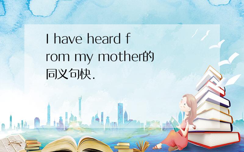 I have heard from my mother的同义句快.