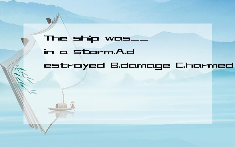 The ship was__in a storm.A.destroyed B.damage C.harmed D.wreckedA为什么不可以？