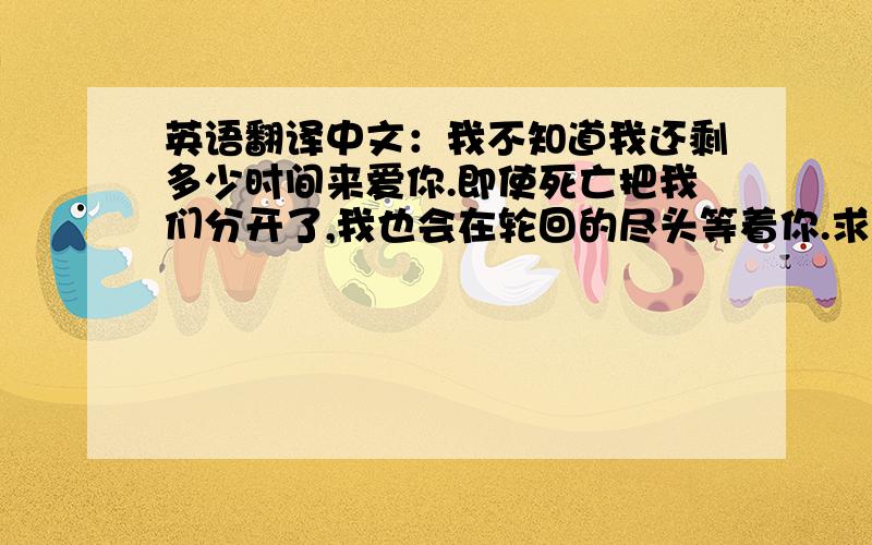 英语翻译中文：我不知道我还剩多少时间来爱你.即使死亡把我们分开了,我也会在轮回的尽头等着你.求意大利文!