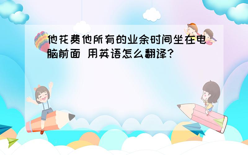 他花费他所有的业余时间坐在电脑前面 用英语怎么翻译?