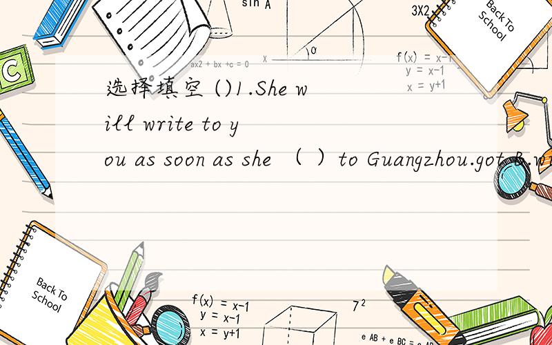 选择填空 ()1.She will write to you as soon as she （ ）to Guangzhou.got B.will get C.选择填空()1.She will write to you as soon as she （ ）to Guangzhou.A.gotB.will getC.gets()2.---- These problems are too hard to（ ）.Will you give me s