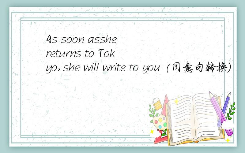 As soon asshe returns to Tokyo,she will write to you (同意句转换)