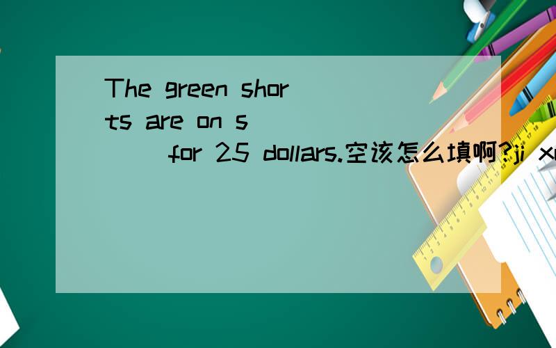 The green shorts are on s_____ for 25 dollars.空该怎么填啊?ji xu su du o