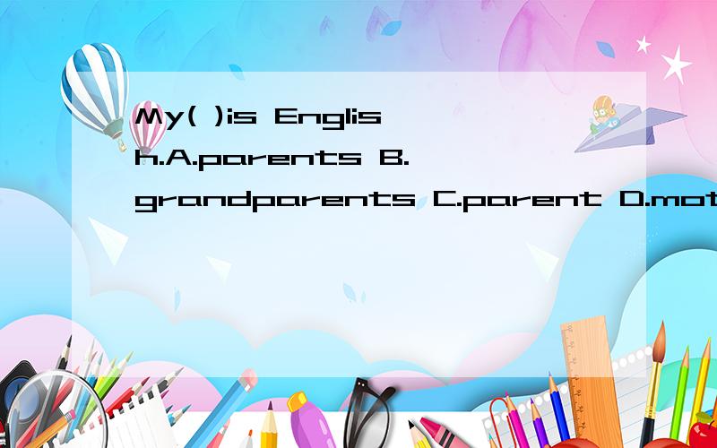 My( )is English.A.parents B.grandparents C.parent D.mother