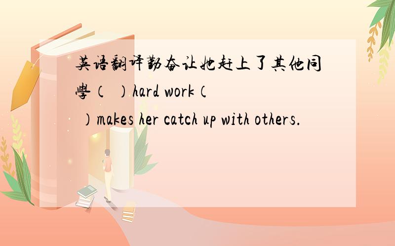 英语翻译勤奋让她赶上了其他同学（ ）hard work（ ）makes her catch up with others.