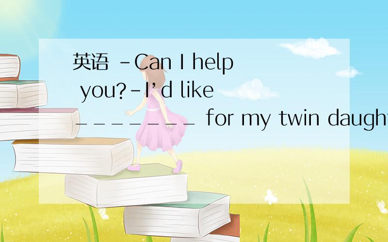 英语 －Can I help you?－I’d like_______ for my twin daughters.A.two pair of shoes B.two pairs of shoeC.two pair of shoe D.two pairs of shoesD可不可以?