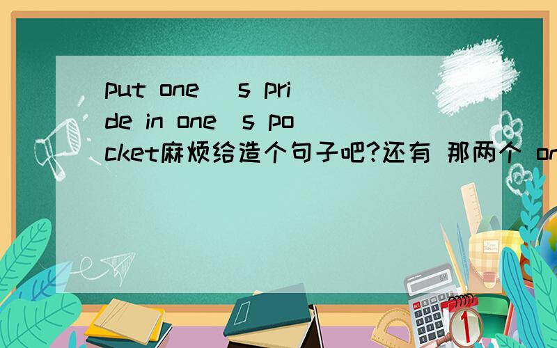 put one `s pride in one`s pocket麻烦给造个句子吧?还有 那两个 one`s该怎么用呢?