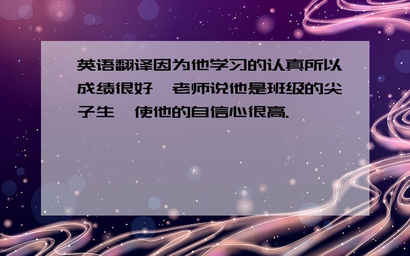 英语翻译因为他学习的认真所以成绩很好,老师说他是班级的尖子生,使他的自信心很高.