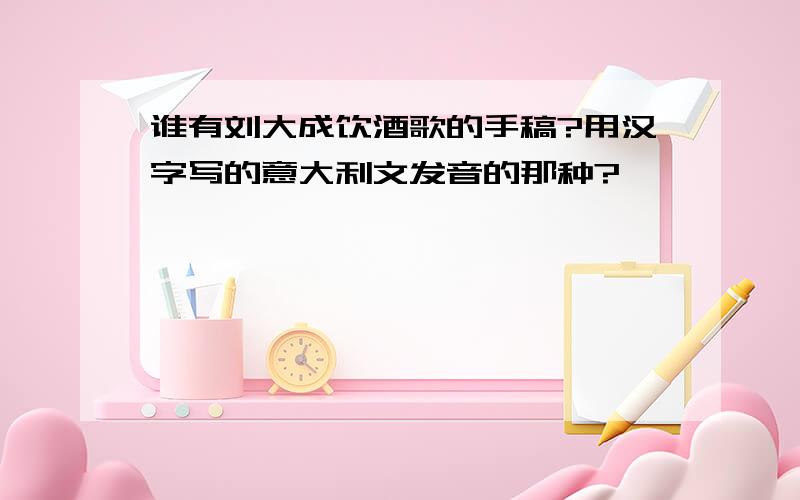 谁有刘大成饮酒歌的手稿?用汉字写的意大利文发音的那种?