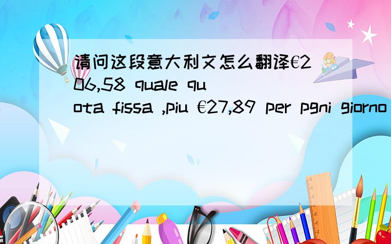 请问这段意大利文怎么翻译€206,58 quale quota fissa ,piu €27,89 per pgni giorno e quindi una somma complessiva pari a €2716,68,per un soggiorno feeettivo di 90 (novanta) giorni