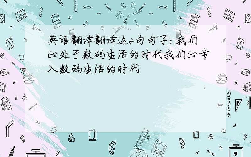 英语翻译翻译这2句句子：我们正处于数码生活的时代我们正步入数码生活的时代