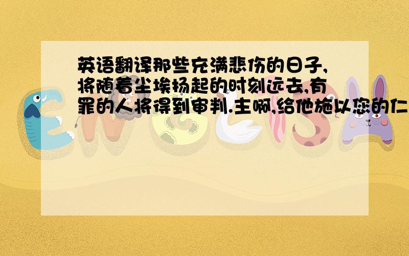 英语翻译那些充满悲伤的日子,将随着尘埃扬起的时刻远去,有罪的人将得到审判.主啊,给他施以您的仁慈吧!仁慈的主耶稣基督!赐予他们安息!阿门!这是中文麻烦翻译成英文急用