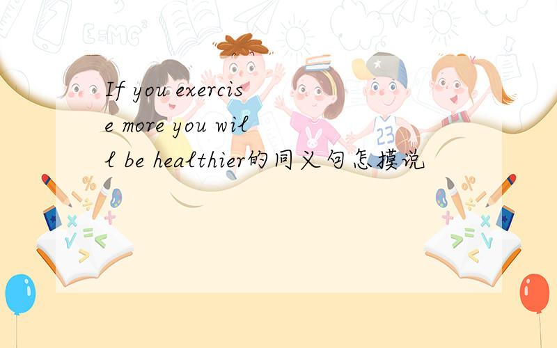 If you exercise more you will be healthier的同义句怎摸说