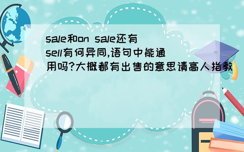 sale和on sale还有sell有何异同,语句中能通用吗?大概都有出售的意思请高人指教